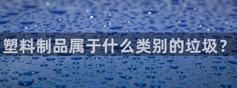 太陽集團(tuán)城網(wǎng)址娛網(wǎng) - 太陽集團(tuán)電子游戲：塑料制品屬于什么類