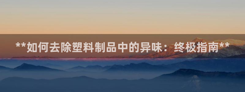 太陽(yáng)影視公司：**如何去除塑料制品中的異味：終極指南**